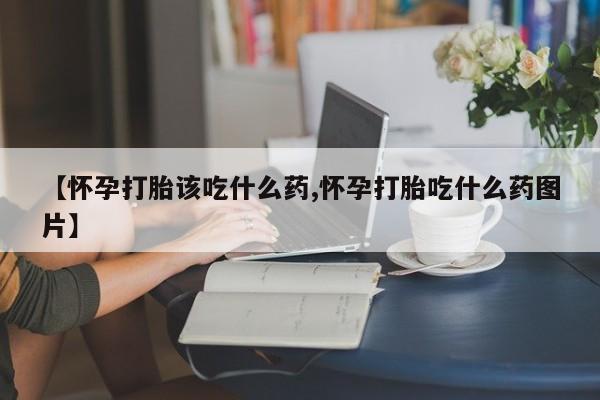 打胎药私人店联系方式【怀孕打胎该吃什么药,怀孕打胎吃什么药图片】