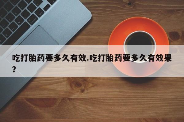 打胎药私人店联系方式吃打胎药要多久有效.吃打胎药要多久有效果？