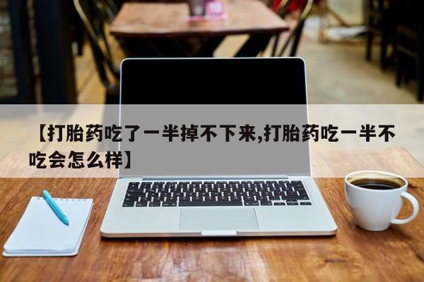 打胎药私人店联系方式【打胎药吃了一半掉不下来,打胎药吃一半不吃会怎么样】