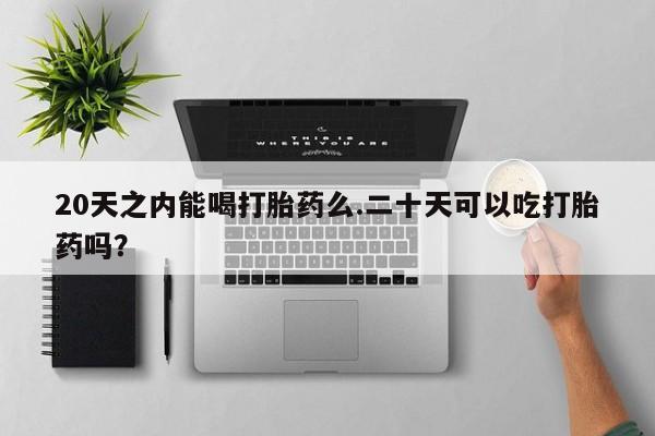 打胎药私人店联系方式20天之内能喝打胎药么.二十天可以吃打胎药吗？