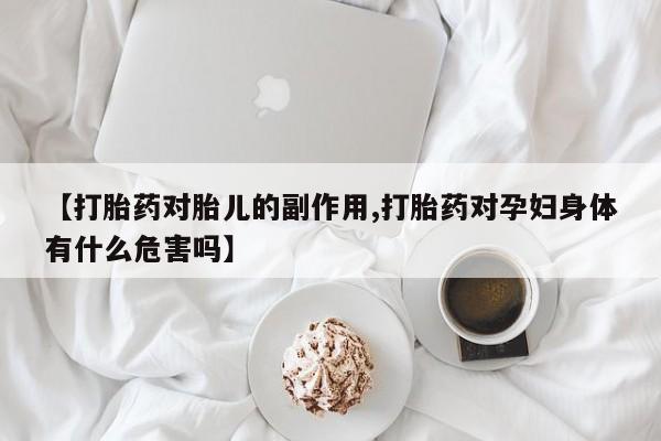 打胎药私人店联系方式【打胎药对胎儿的副作用,打胎药对孕妇身体有什么危害吗】