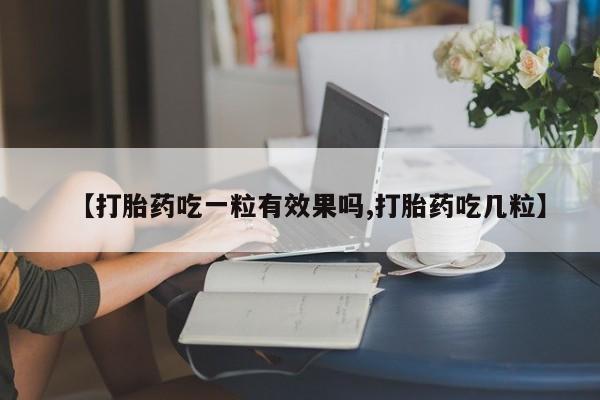 打胎药私人店联系方式【打胎药吃一粒有效果吗,打胎药吃几粒】