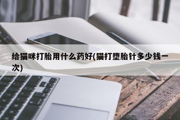 打胎药私人店联系方式给猫咪打胎用什么药好(猫打堕胎针多少钱一次)