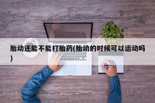 打胎药私人店联系方式胎动还能不能打胎药(胎动的时候可以运动吗)