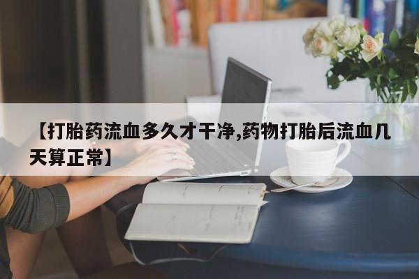 打胎药私人店联系方式【打胎药流血多久才干净,药物打胎后流血几天算正常】