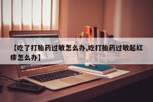 打胎药私人店联系方式【吃了打胎药过敏怎么办,吃打胎药过敏起红疹怎么办】
