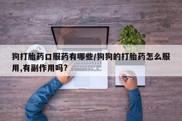打胎药私人店联系方式狗打胎药口服药有哪些/狗狗的打胎药怎么服用,有副作用吗?