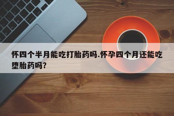打胎药私人店联系方式怀四个半月能吃打胎药吗.怀孕四个月还能吃堕胎药吗？