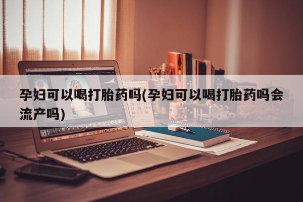 打胎药私人店联系方式孕妇可以喝打胎药吗(孕妇可以喝打胎药吗会流产吗)