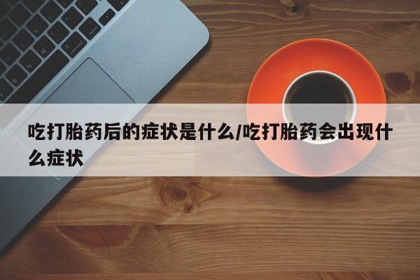 打胎药私人店联系方式吃打胎药后的症状是什么/吃打胎药会出现什么症状