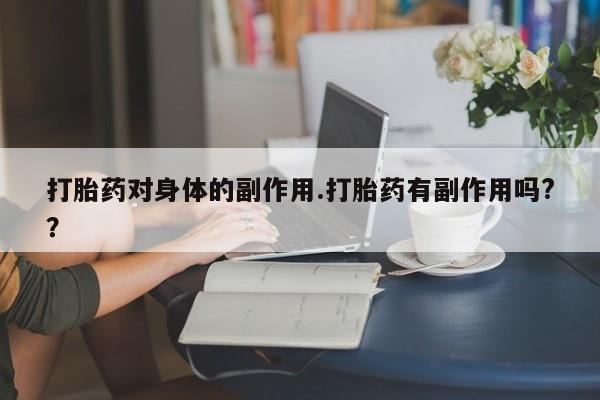 打胎药私人店联系方式打胎药对身体的副作用.打胎药有副作用吗?？