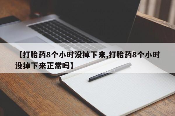 打胎药私人店联系方式【打胎药8个小时没掉下来,打胎药8个小时没掉下来正常吗】