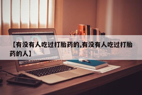 打胎药私人店联系方式【有没有人吃过打胎药的,有没有人吃过打胎药的人】