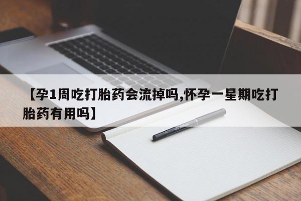 打胎药私人店联系方式【孕1周吃打胎药会流掉吗,怀孕一星期吃打胎药有用吗】