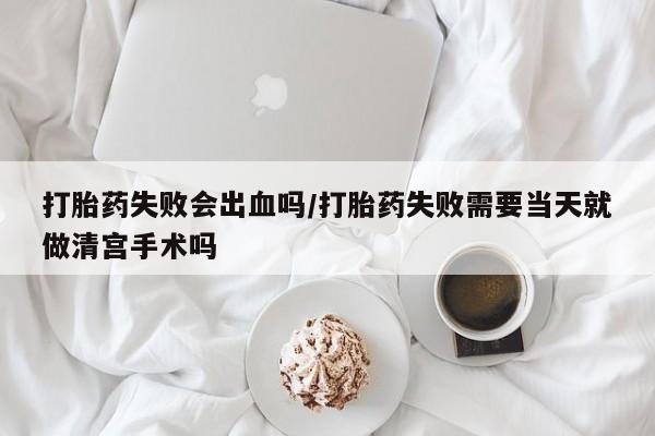 打胎药私人店联系方式打胎药失败会出血吗/打胎药失败需要当天就做清宫手术吗