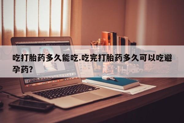 打胎药私人店联系方式吃打胎药多久能吃.吃完打胎药多久可以吃避孕药？