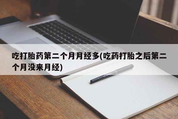打胎药私人店联系方式吃打胎药第二个月月经多(吃药打胎之后第二个月没来月经)