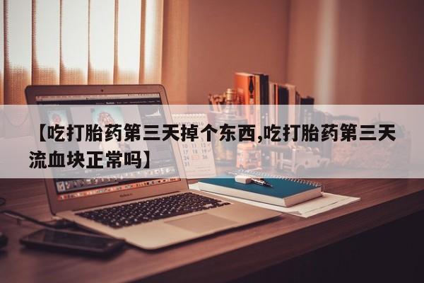 打胎药私人店联系方式【吃打胎药第三天掉个东西,吃打胎药第三天流血块正常吗】