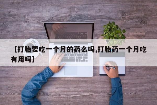 打胎药私人店联系方式【打胎要吃一个月的药么吗,打胎药一个月吃有用吗】