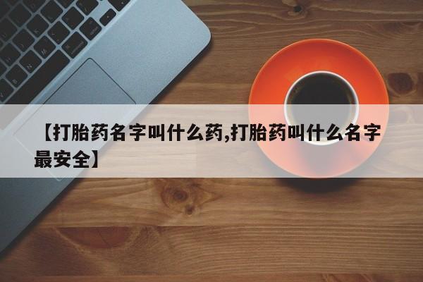 打胎药私人店联系方式【打胎药名字叫什么药,打胎药叫什么名字 最安全】