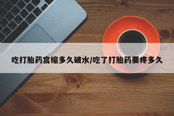 打胎药私人店联系方式吃打胎药宫缩多久破水/吃了打胎药要疼多久