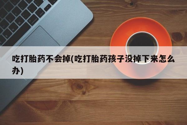 打胎药私人店联系方式吃打胎药不会掉(吃打胎药孩子没掉下来怎么办)
