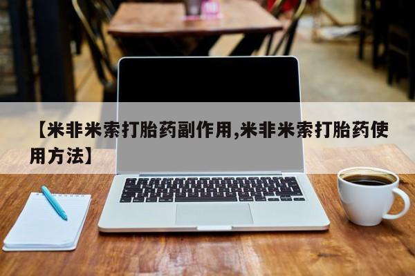打胎药私人店联系方式【米非米索打胎药副作用,米非米索打胎药使用方法】