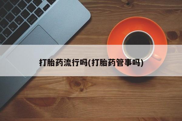 打胎药私人店联系方式打胎药流行吗(打胎药管事吗)