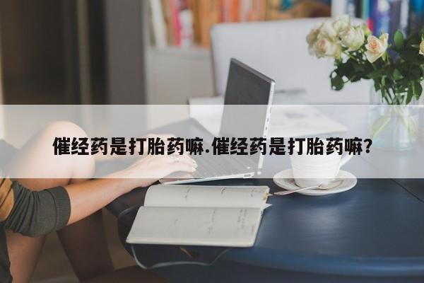 打胎药私人店联系方式催经药是打胎药嘛.催经药是打胎药嘛？