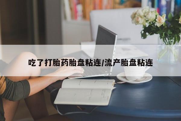 打胎药私人店联系方式吃了打胎药胎盘粘连/流产胎盘粘连