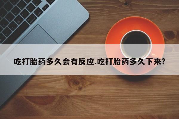打胎药私人店联系方式吃打胎药多久会有反应.吃打胎药多久下来？