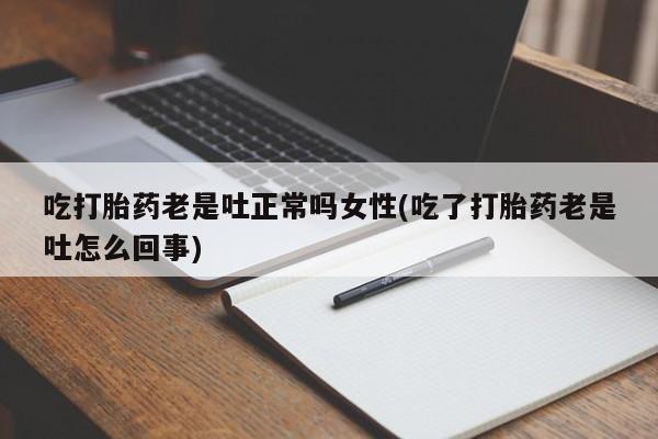 打胎药私人店联系方式吃打胎药老是吐正常吗女性(吃了打胎药老是吐怎么回事)