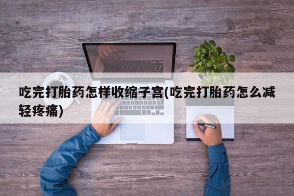打胎药私人店联系方式吃完打胎药怎样收缩子宫(吃完打胎药怎么减轻疼痛)