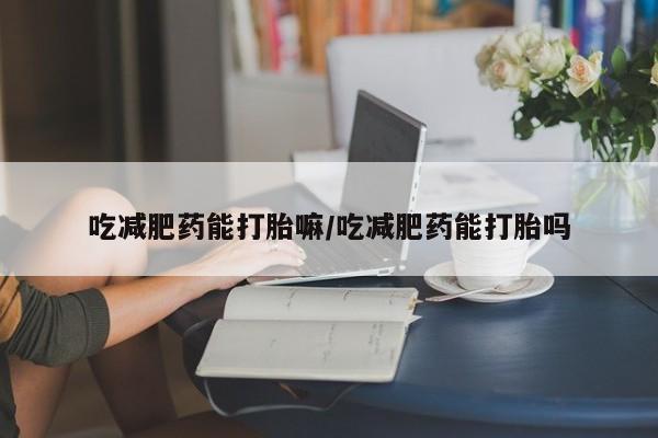 打胎药私人店联系方式吃减肥药能打胎嘛/吃减肥药能打胎吗