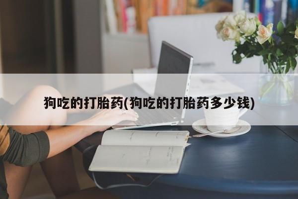 打胎药私人店联系方式狗吃的打胎药(狗吃的打胎药多少钱)