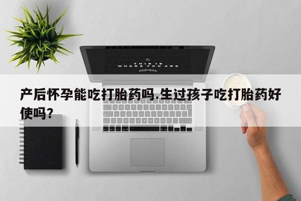 打胎药私人店联系方式产后怀孕能吃打胎药吗.生过孩子吃打胎药好使吗？