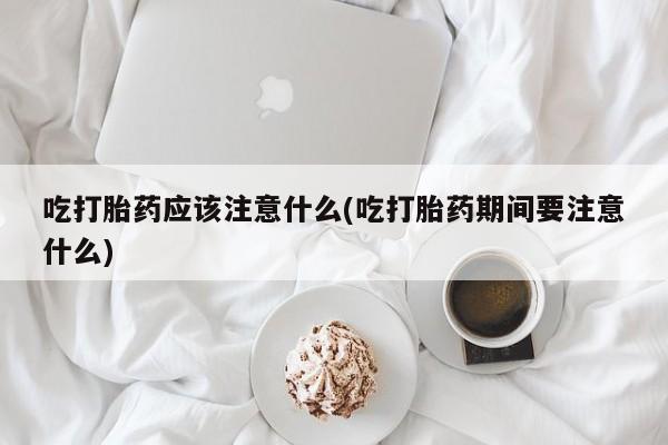 打胎药私人店联系方式吃打胎药应该注意什么(吃打胎药期间要注意什么)