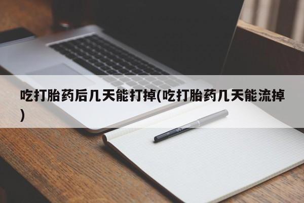 打胎药私人店联系方式吃打胎药后几天能打掉(吃打胎药几天能流掉)