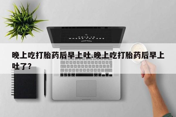 打胎药私人店联系方式晚上吃打胎药后早上吐.晚上吃打胎药后早上吐了？
