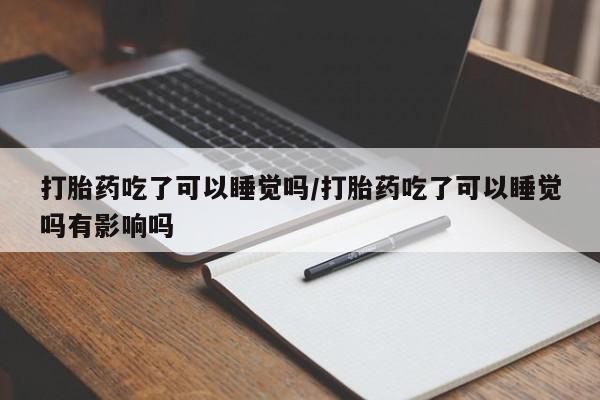 打胎药私人店联系方式打胎药吃了可以睡觉吗/打胎药吃了可以睡觉吗有影响吗