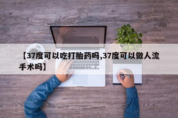 打胎药私人店联系方式【37度可以吃打胎药吗,37度可以做人流手术吗】