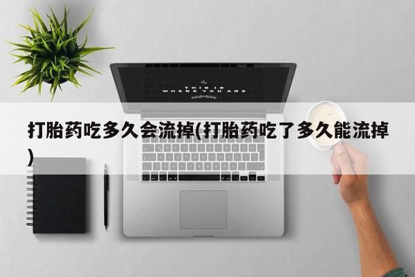 打胎药私人店联系方式打胎药吃多久会流掉(打胎药吃了多久能流掉)