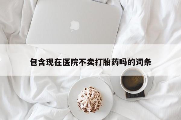 打胎药私人店联系方式包含现在医院不卖打胎药吗的词条