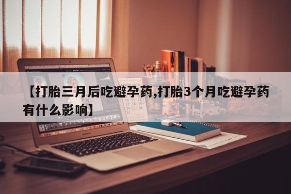 打胎药私人店联系方式【打胎三月后吃避孕药,打胎3个月吃避孕药有什么影响】