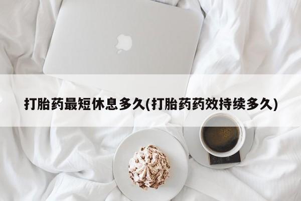 打胎药私人店联系方式打胎药最短休息多久(打胎药药效持续多久)