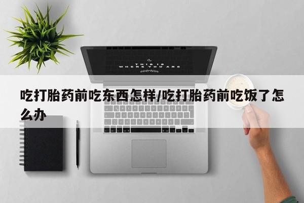 打胎药私人店联系方式吃打胎药前吃东西怎样/吃打胎药前吃饭了怎么办