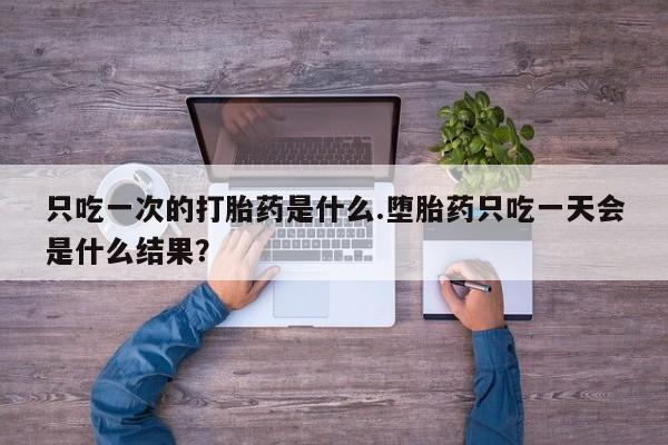 打胎药私人店联系方式只吃一次的打胎药是什么.堕胎药只吃一天会是什么结果？