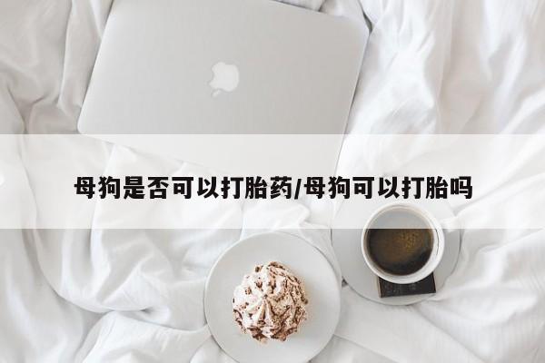 打胎药私人店联系方式母狗是否可以打胎药/母狗可以打胎吗