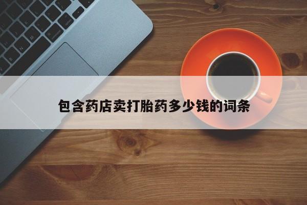 打胎药私人店联系方式包含药店卖打胎药多少钱的词条