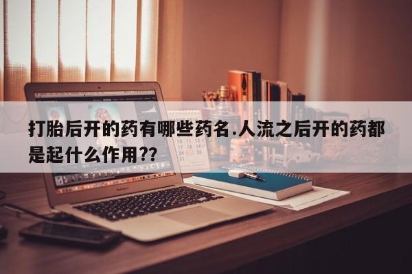 打胎药私人店联系方式打胎后开的药有哪些药名.人流之后开的药都是起什么作用?？